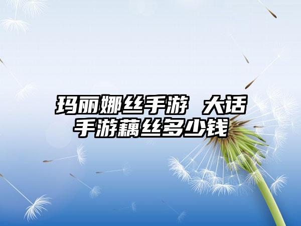 玛丽娜丝手游 大话手游藕丝多少钱