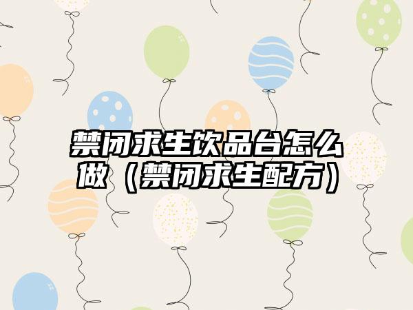 禁闭求生饮品台怎么做（禁闭求生配方）