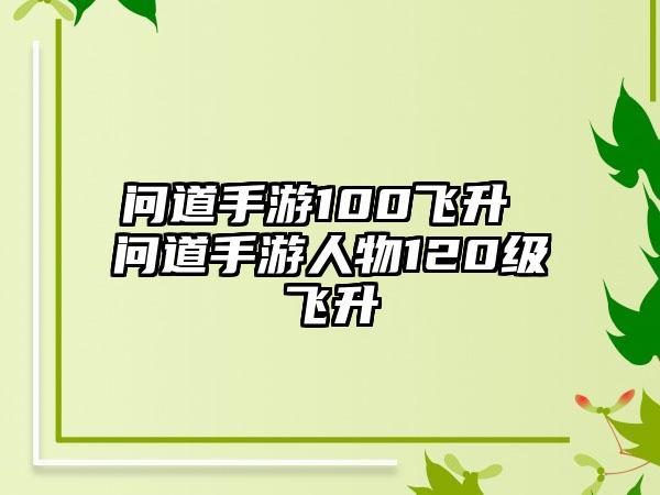 问道手游100飞升 问道手游人物120级飞升
