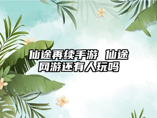 仙途再续手游 仙途网游还有人玩吗