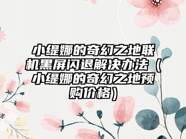小缇娜的奇幻之地联机黑屏闪退解决办法（小缇娜的奇幻之地预购价格）