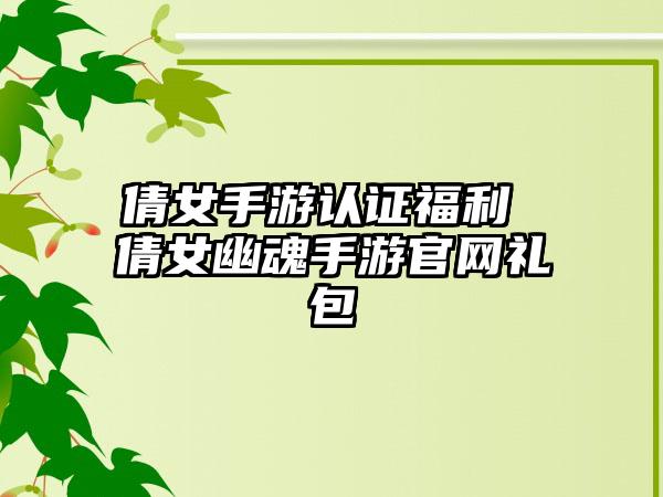 倩女手游认证福利 倩女幽魂手游官网礼包