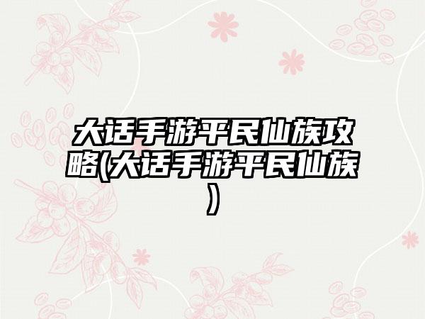 大话手游平民仙族攻略(大话手游平民仙族)