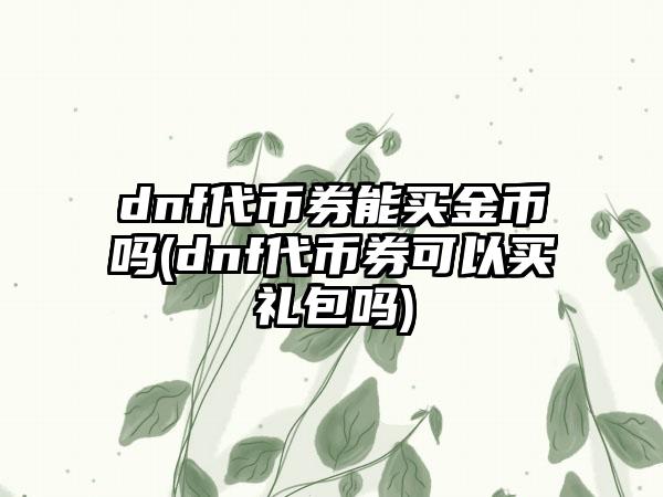 dnf代币券能买金币吗(dnf代币券可以买礼包吗)