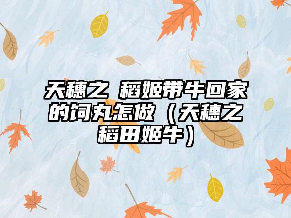 天穗之咲稻姬带牛回家的饲丸怎做（天穗之稻田姬牛）
