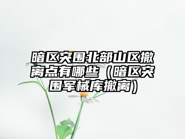 暗区突围北部山区撤离点有哪些（暗区突围军械库撤离）