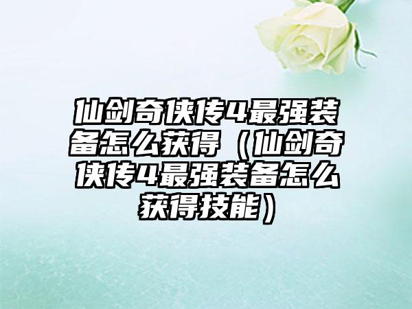 仙剑奇侠传4最强装备怎么获得（仙剑奇侠传4最强装备怎么获得技能）