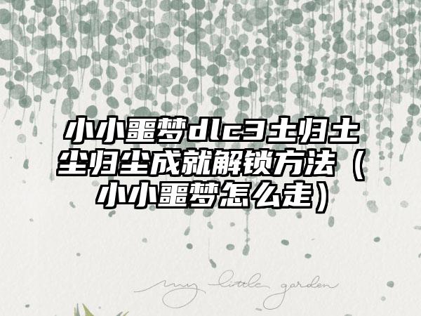 小小噩梦dlc3土归土尘归尘成就解锁方法（小小噩梦怎么走）