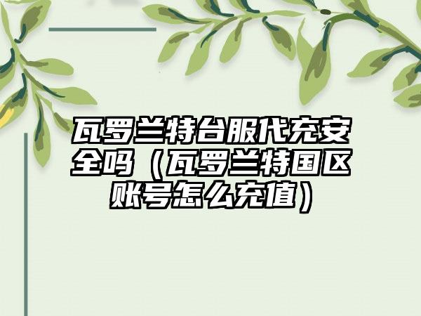 瓦罗兰特台服代充安全吗（瓦罗兰特国区账号怎么充值）