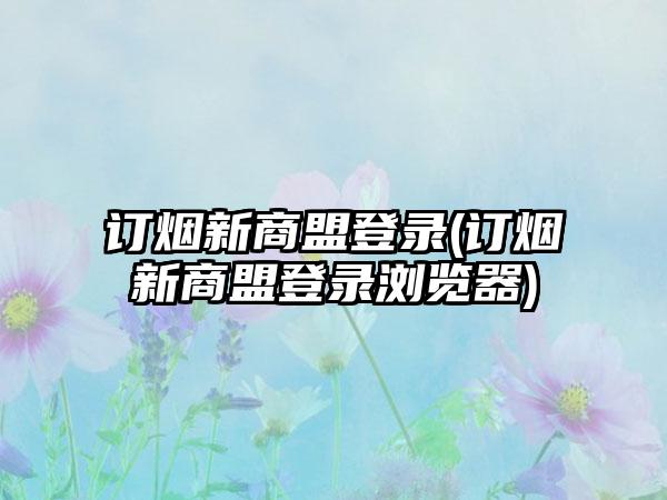 订烟新商盟登录(订烟新商盟登录浏览器)