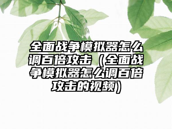 全面战争模拟器怎么调百倍攻击（全面战争模拟器怎么调百倍攻击的视频）