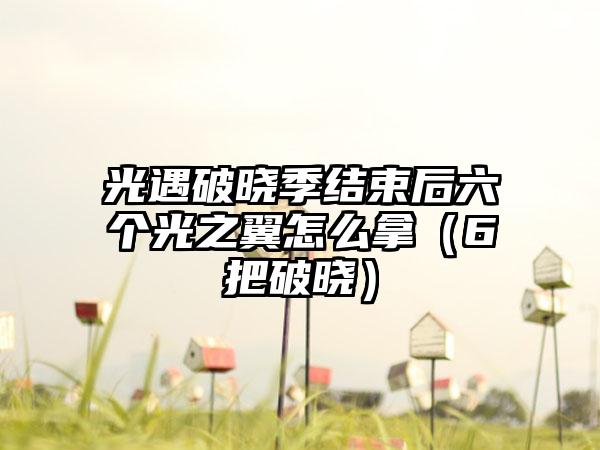 光遇破晓季结束后六个光之翼怎么拿（6把破晓）