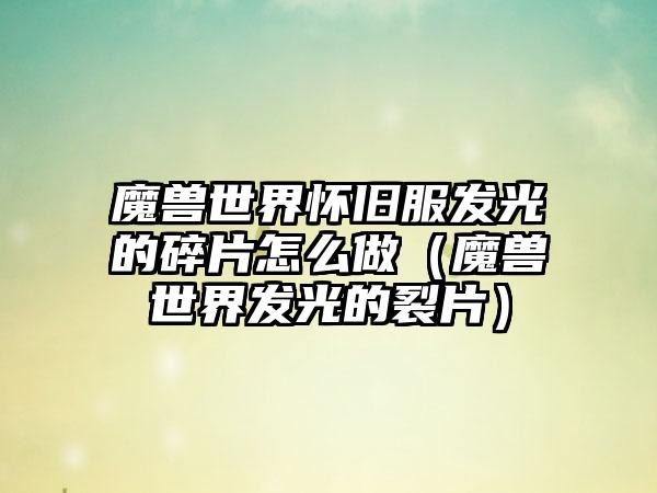 魔兽世界怀旧服发光的碎片怎么做（魔兽世界发光的裂片）