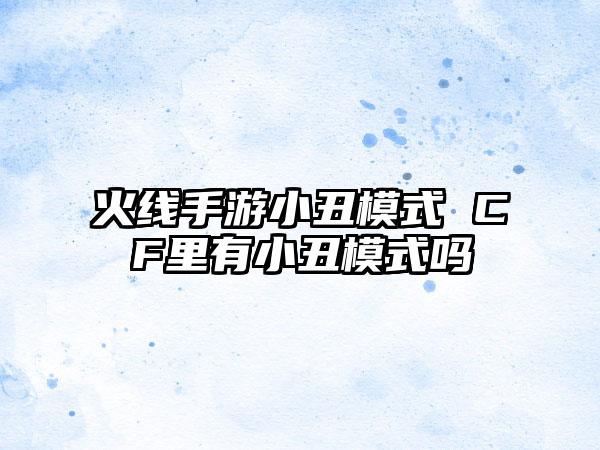 火线手游小丑模式 CF里有小丑模式吗