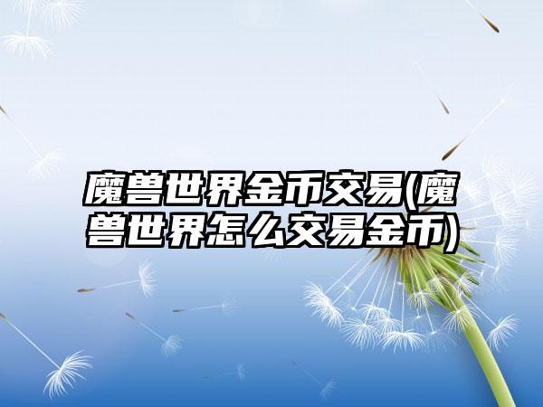 魔兽世界金币交易(魔兽世界怎么交易金币)