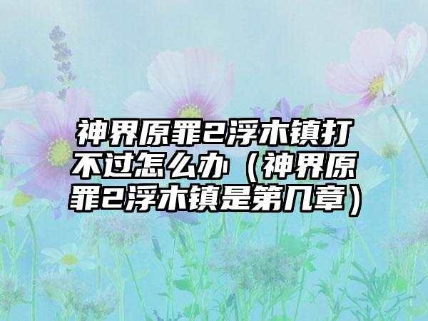 神界原罪2浮木镇打不过怎么办（神界原罪2浮木镇是第几章）