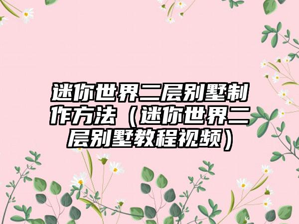 迷你世界二层别墅制作方法（迷你世界二层别墅教程视频）