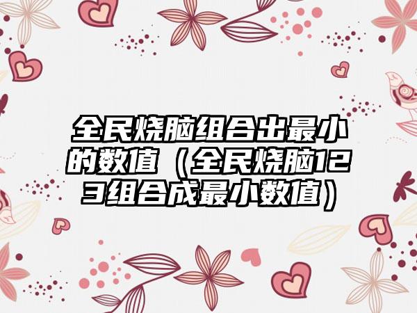 全民烧脑组合出最小的数值（全民烧脑123组合成最小数值）