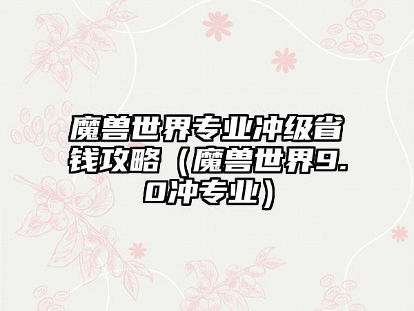 魔兽世界专业冲级省钱攻略（魔兽世界9.0冲专业）