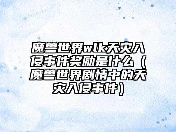 魔兽世界wlk天灾入侵事件奖励是什么（魔兽世界剧情中的天灾入侵事件）