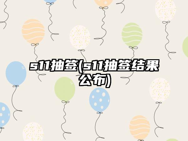 s11抽签(s11抽签结果公布)