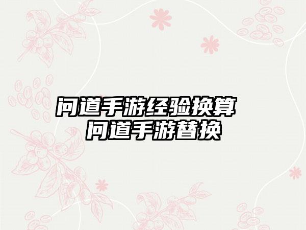 问道手游经验换算 问道手游替换