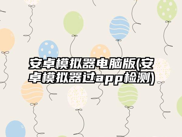 安卓模拟器电脑版(安卓模拟器过app检测)