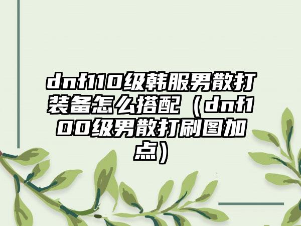 dnf110级韩服男散打装备怎么搭配（dnf100级男散打刷图加点）