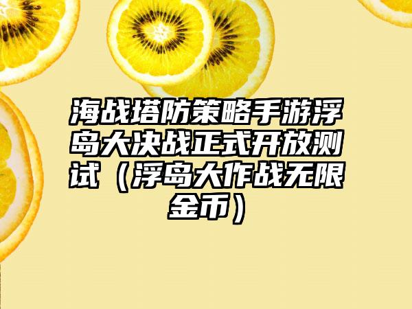 海战塔防策略手游浮岛大决战正式开放测试（浮岛大作战无限金币）