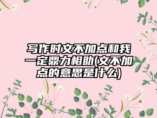 写作时文不加点和我一定鼎力相助(文不加点的意思是什么)