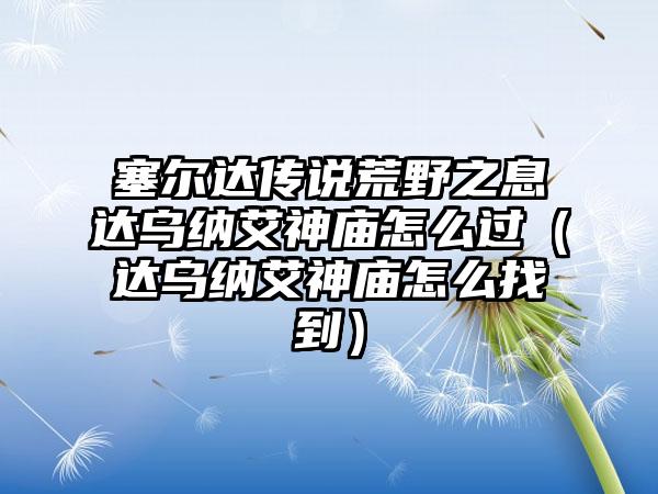 塞尔达传说荒野之息达乌纳艾神庙怎么过（达乌纳艾神庙怎么找到）