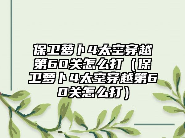 保卫萝卜4太空穿越第60关怎么打（保卫萝卜4太空穿越第60关怎么打）
