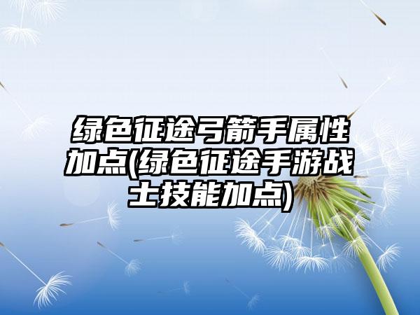 绿色征途弓箭手属性加点(绿色征途手游战士技能加点)
