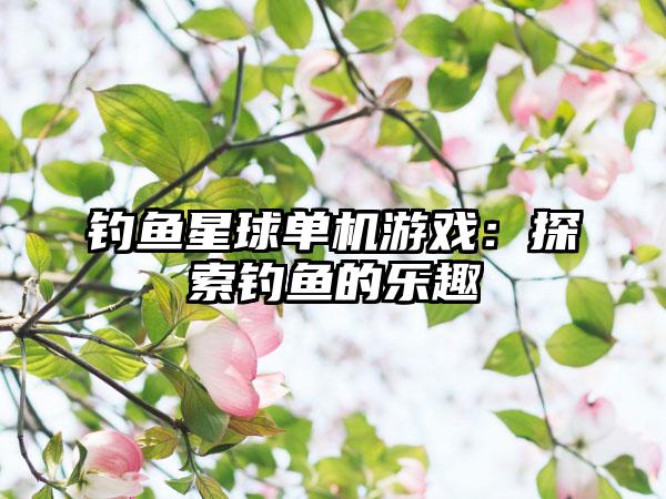 钓鱼星球单机游戏：探索钓鱼的乐趣