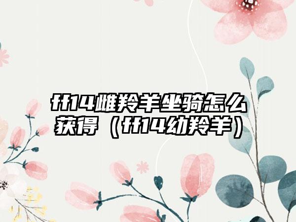 ff14雌羚羊坐骑怎么获得（ff14幼羚羊）