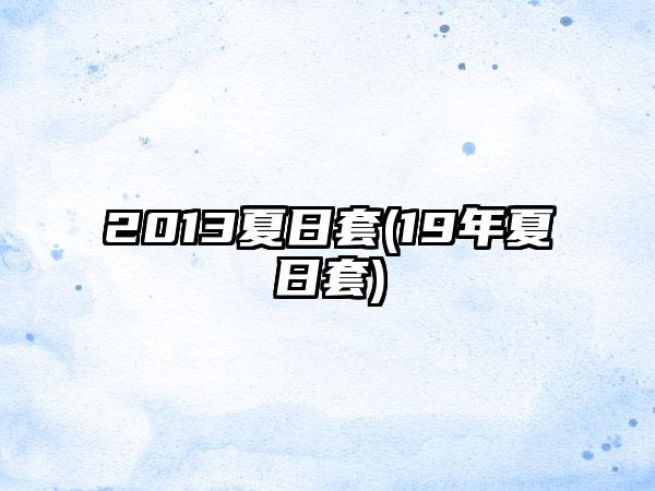 2013夏日套(19年夏日套)