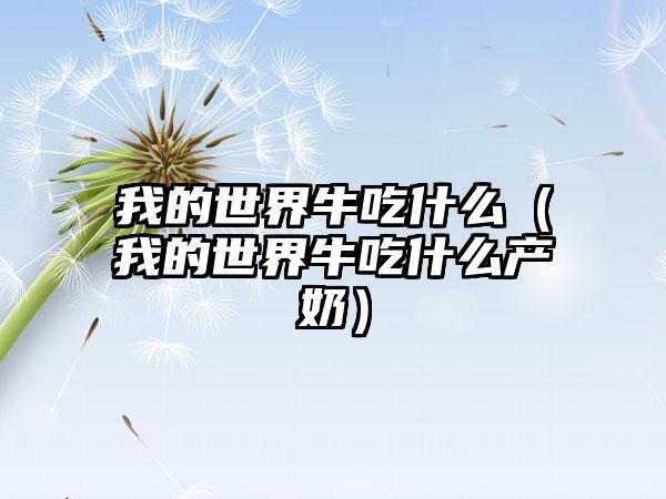 我的世界牛吃什么（我的世界牛吃什么产奶）