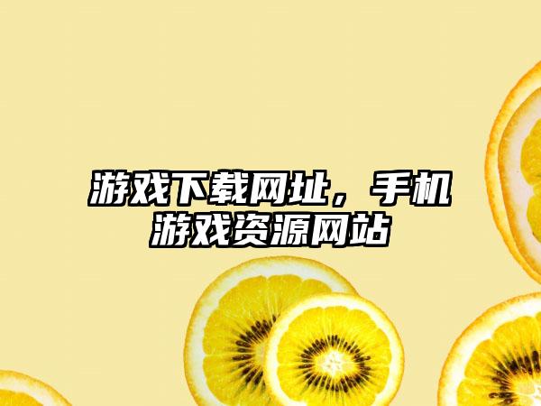 游戏下载网址，手机游戏资源网站