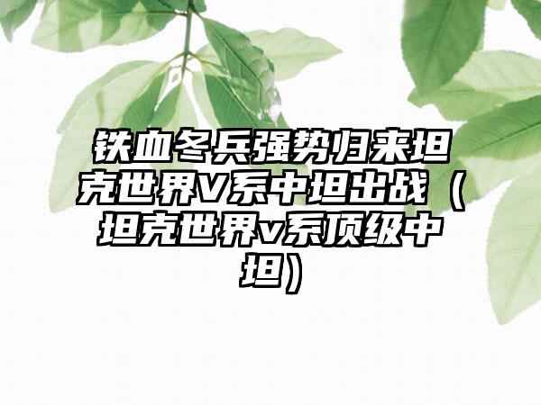 铁血冬兵强势归来坦克世界V系中坦出战（坦克世界v系顶级中坦）