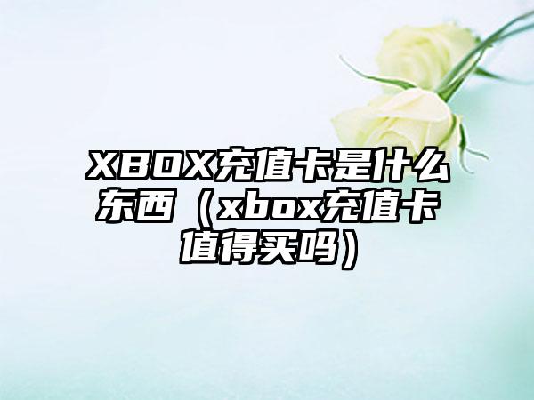 XBOX充值卡是什么东西（xbox充值卡值得买吗）