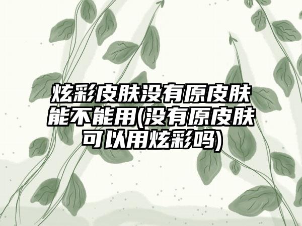 炫彩皮肤没有原皮肤能不能用(没有原皮肤可以用炫彩吗)