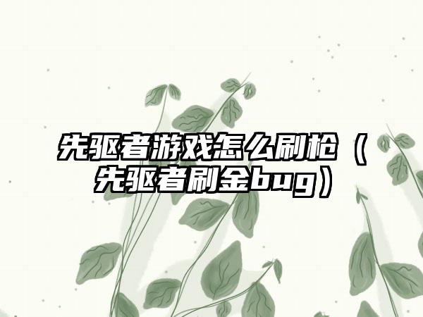 先驱者游戏怎么刷枪（先驱者刷金bug）