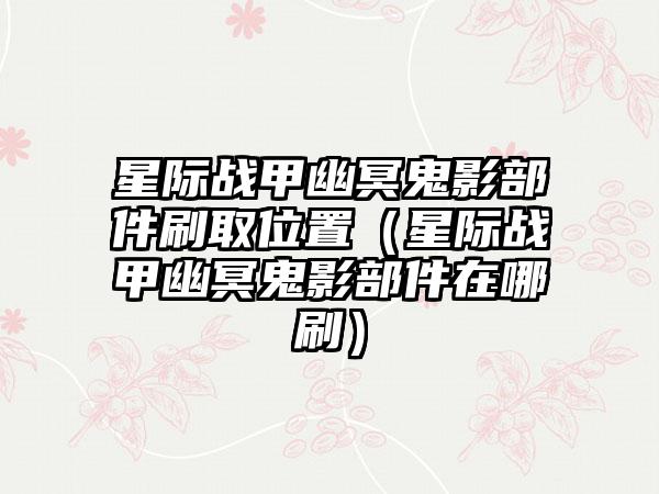 星际战甲幽冥鬼影部件刷取位置（星际战甲幽冥鬼影部件在哪刷）