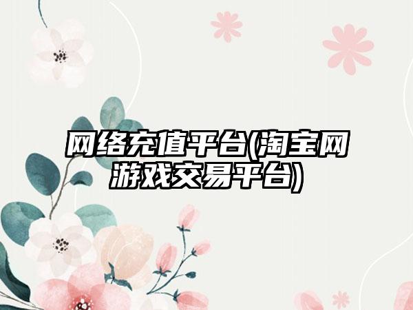 网络充值平台(淘宝网游戏交易平台)