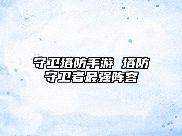 守卫塔防手游 塔防守卫者最强阵容