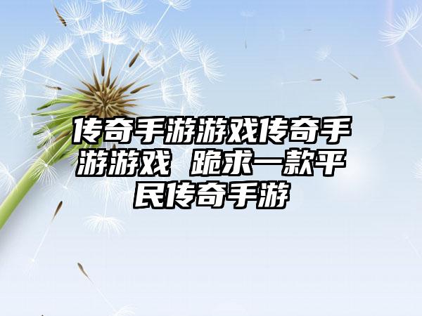 传奇手游游戏传奇手游游戏 跪求一款平民传奇手游