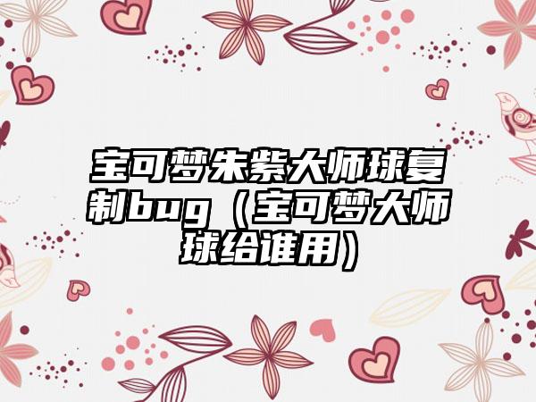 宝可梦朱紫大师球复制bug（宝可梦大师球给谁用）