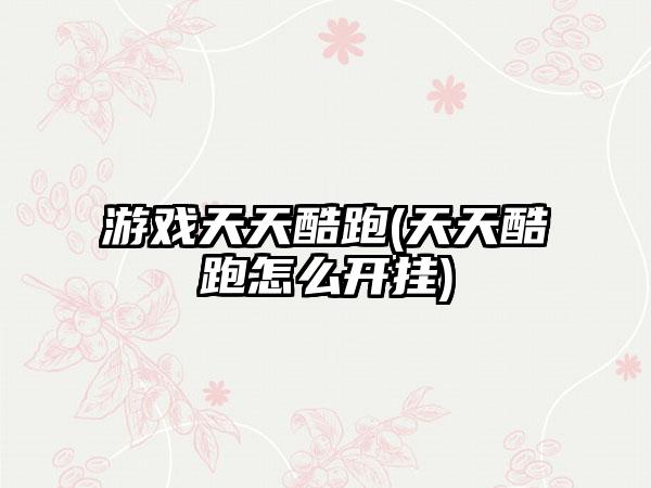 游戏天天酷跑(天天酷跑怎么开挂)