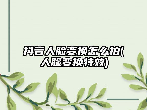 抖音人脸变换怎么拍(人脸变换特效)