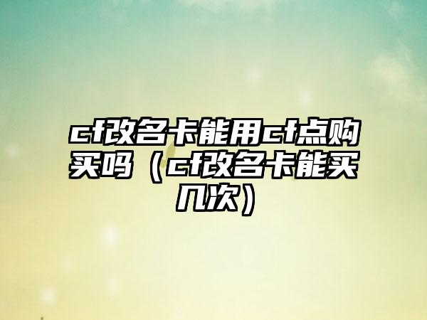 cf改名卡能用cf点购买吗(cf改名卡能买几次)